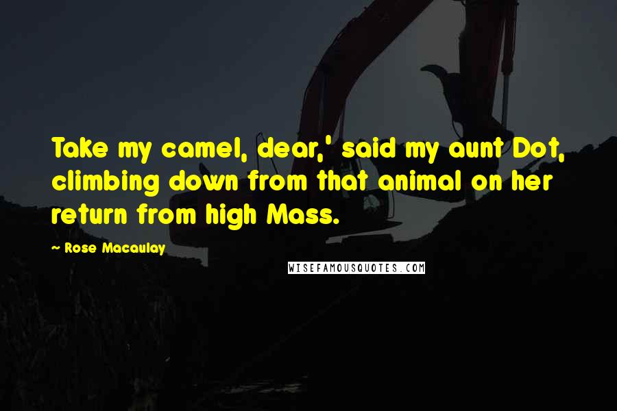 Rose Macaulay Quotes: Take my camel, dear,' said my aunt Dot, climbing down from that animal on her return from high Mass.