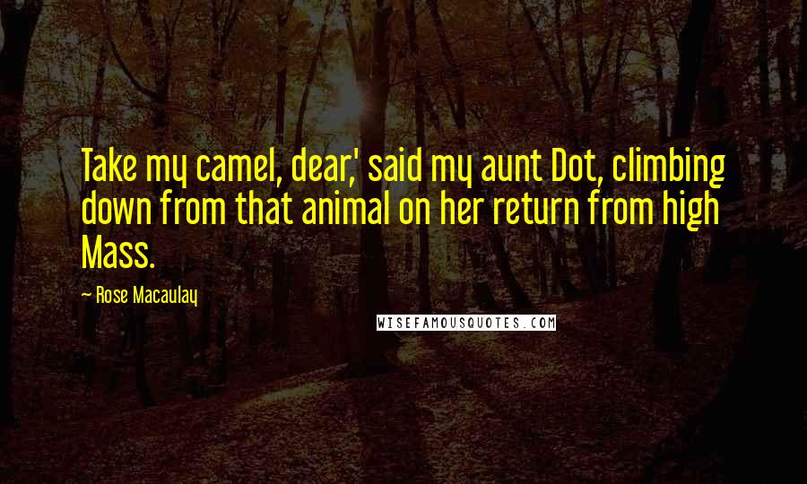 Rose Macaulay Quotes: Take my camel, dear,' said my aunt Dot, climbing down from that animal on her return from high Mass.