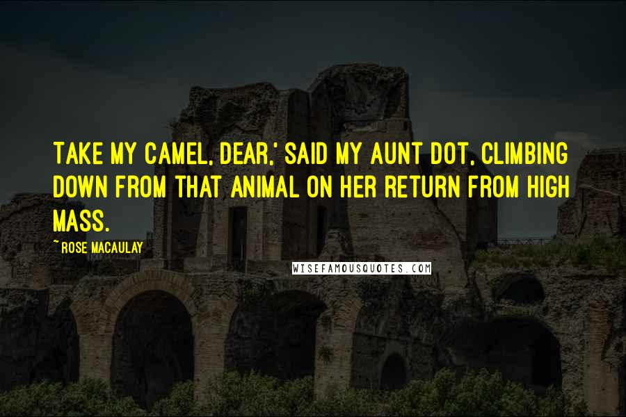 Rose Macaulay Quotes: Take my camel, dear,' said my aunt Dot, climbing down from that animal on her return from high Mass.