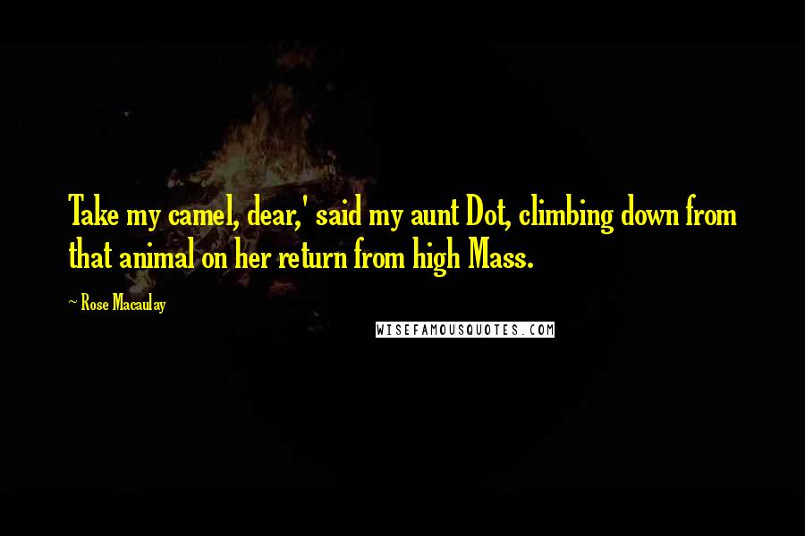 Rose Macaulay Quotes: Take my camel, dear,' said my aunt Dot, climbing down from that animal on her return from high Mass.