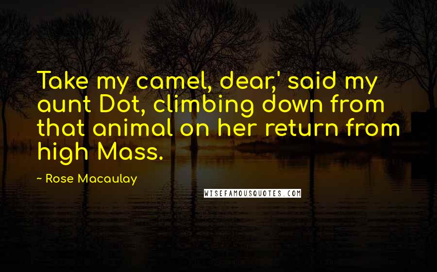 Rose Macaulay Quotes: Take my camel, dear,' said my aunt Dot, climbing down from that animal on her return from high Mass.