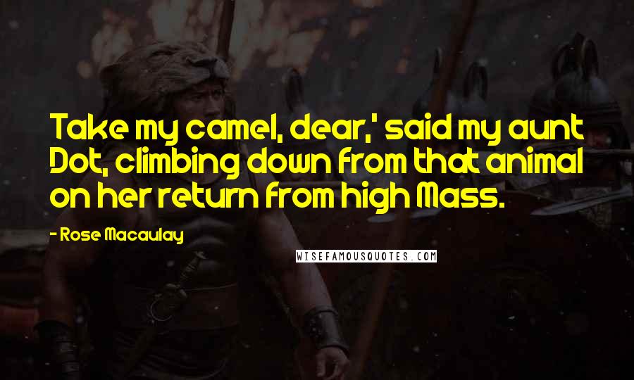 Rose Macaulay Quotes: Take my camel, dear,' said my aunt Dot, climbing down from that animal on her return from high Mass.