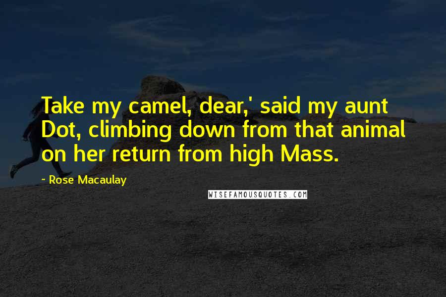 Rose Macaulay Quotes: Take my camel, dear,' said my aunt Dot, climbing down from that animal on her return from high Mass.