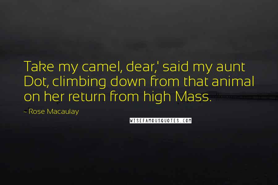 Rose Macaulay Quotes: Take my camel, dear,' said my aunt Dot, climbing down from that animal on her return from high Mass.