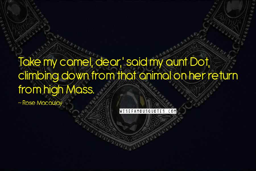 Rose Macaulay Quotes: Take my camel, dear,' said my aunt Dot, climbing down from that animal on her return from high Mass.