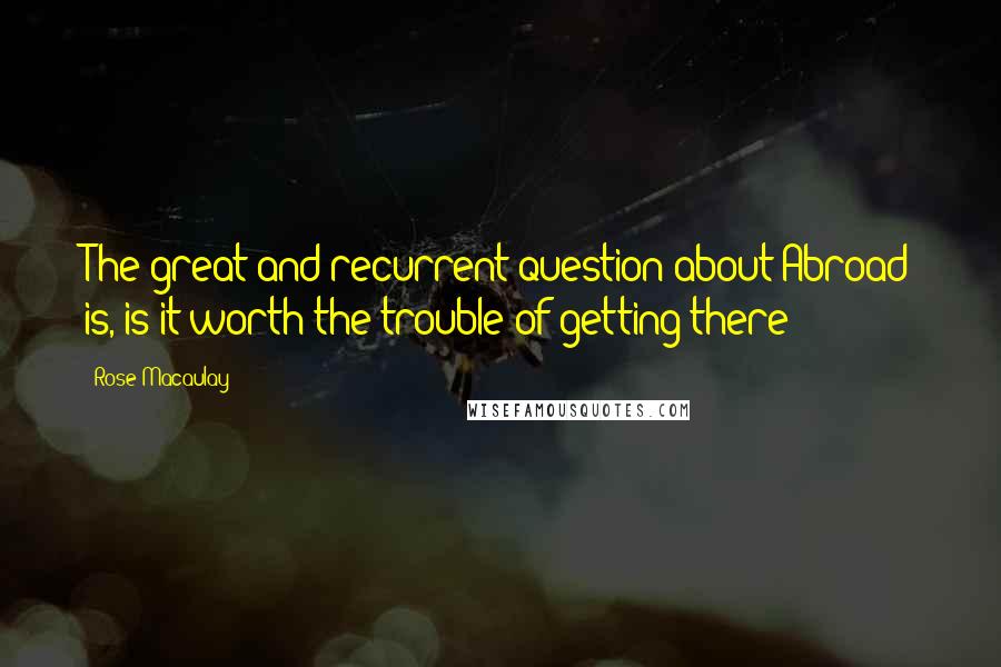 Rose Macaulay Quotes: The great and recurrent question about Abroad is, is it worth the trouble of getting there?