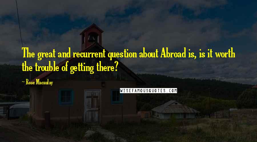 Rose Macaulay Quotes: The great and recurrent question about Abroad is, is it worth the trouble of getting there?