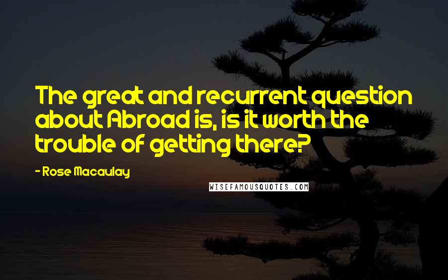 Rose Macaulay Quotes: The great and recurrent question about Abroad is, is it worth the trouble of getting there?