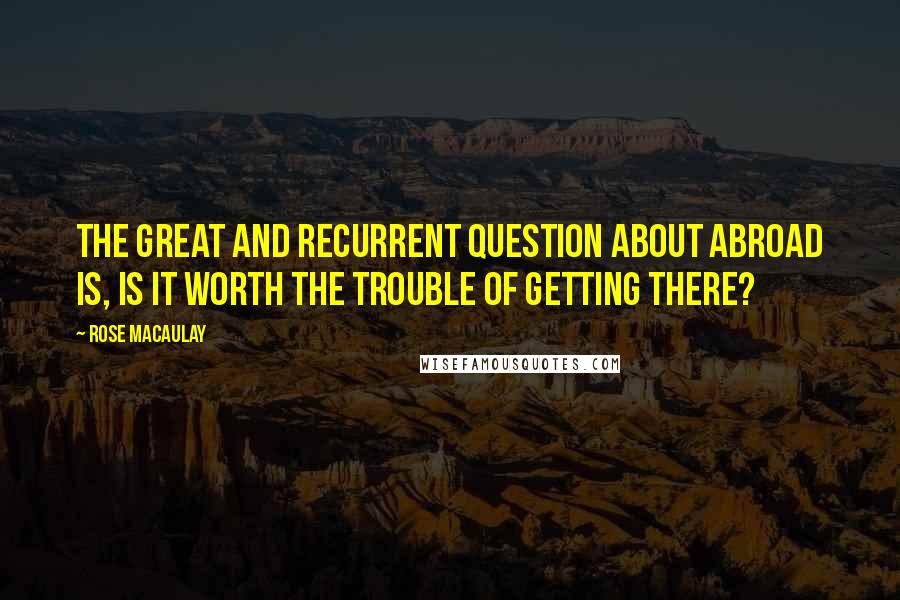 Rose Macaulay Quotes: The great and recurrent question about Abroad is, is it worth the trouble of getting there?