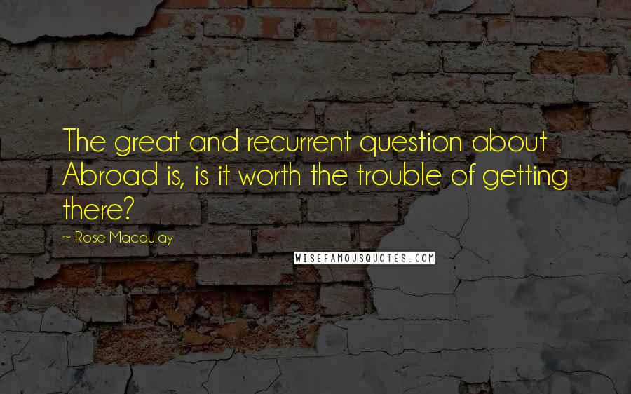 Rose Macaulay Quotes: The great and recurrent question about Abroad is, is it worth the trouble of getting there?