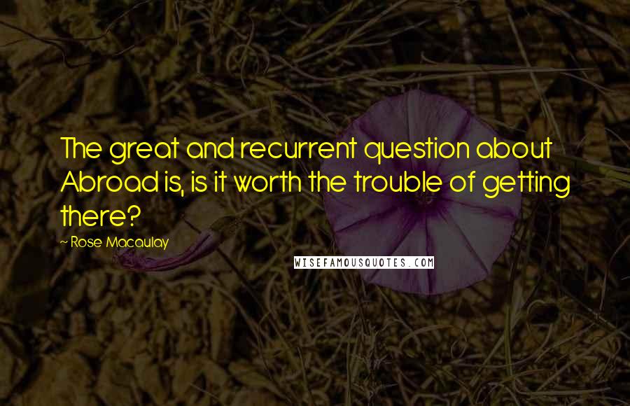 Rose Macaulay Quotes: The great and recurrent question about Abroad is, is it worth the trouble of getting there?