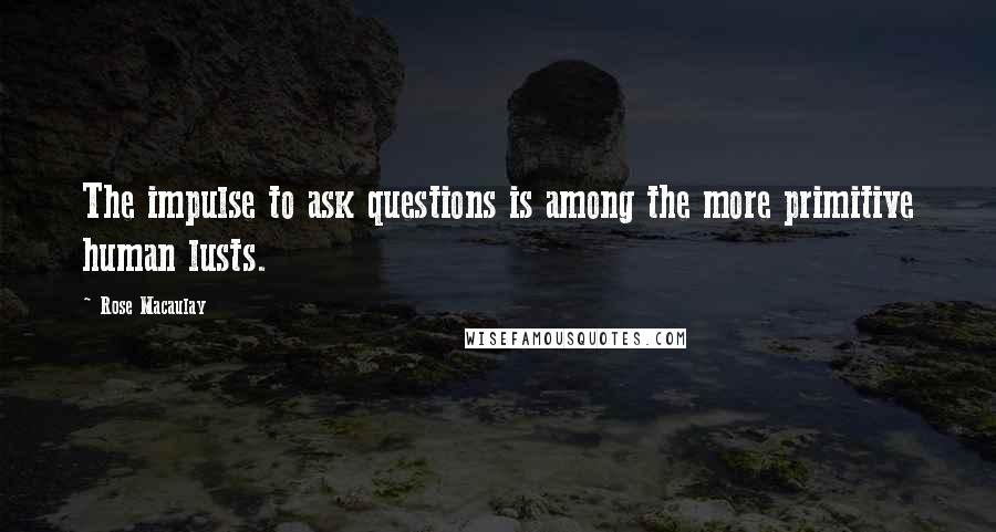 Rose Macaulay Quotes: The impulse to ask questions is among the more primitive human lusts.