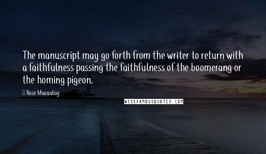 Rose Macaulay Quotes: The manuscript may go forth from the writer to return with a faithfulness passing the faithfulness of the boomerang or the homing pigeon.