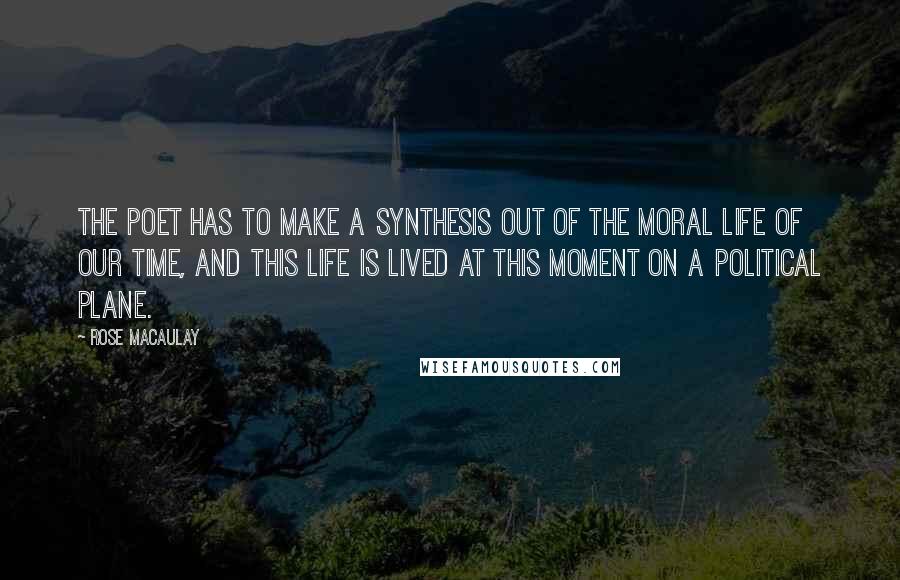 Rose Macaulay Quotes: The poet has to make a synthesis out of the moral life of our time, and this life is lived at this moment on a political plane.