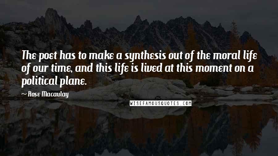 Rose Macaulay Quotes: The poet has to make a synthesis out of the moral life of our time, and this life is lived at this moment on a political plane.