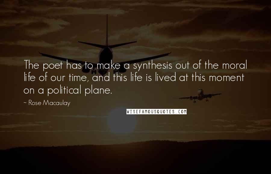 Rose Macaulay Quotes: The poet has to make a synthesis out of the moral life of our time, and this life is lived at this moment on a political plane.