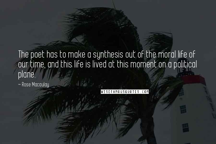 Rose Macaulay Quotes: The poet has to make a synthesis out of the moral life of our time, and this life is lived at this moment on a political plane.