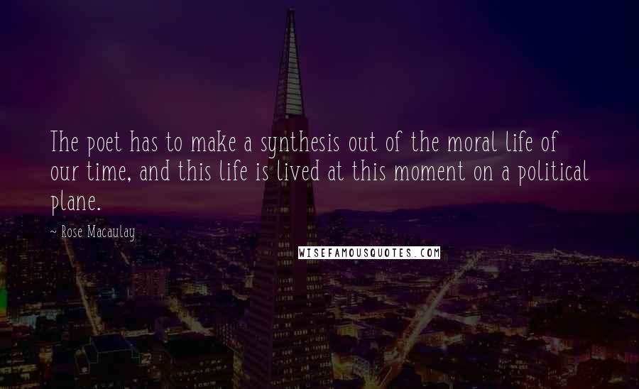 Rose Macaulay Quotes: The poet has to make a synthesis out of the moral life of our time, and this life is lived at this moment on a political plane.