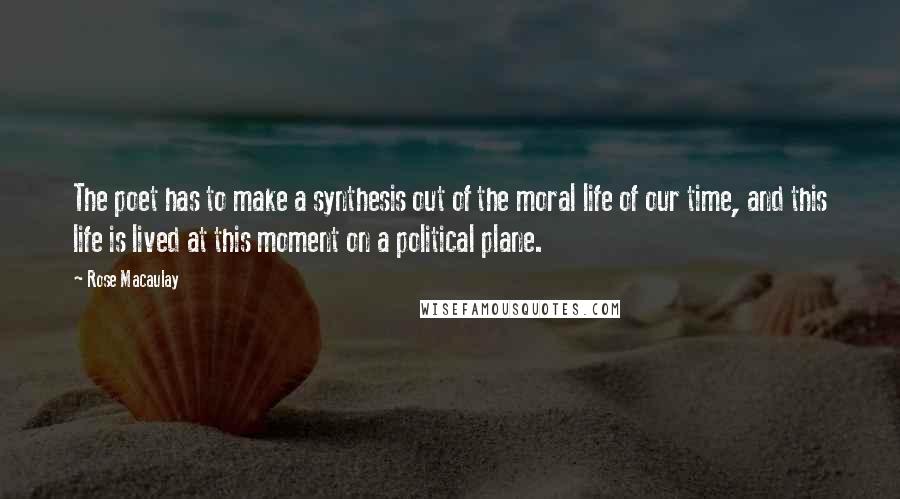 Rose Macaulay Quotes: The poet has to make a synthesis out of the moral life of our time, and this life is lived at this moment on a political plane.