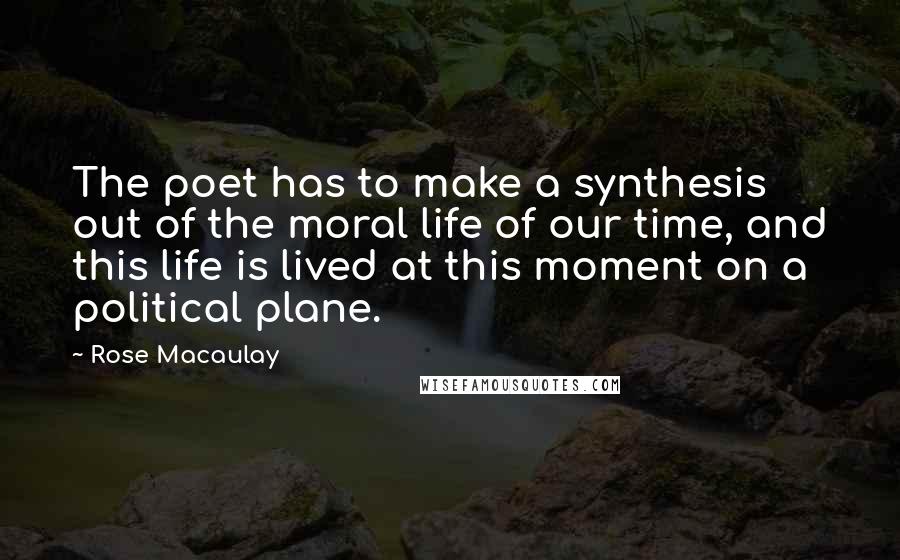 Rose Macaulay Quotes: The poet has to make a synthesis out of the moral life of our time, and this life is lived at this moment on a political plane.
