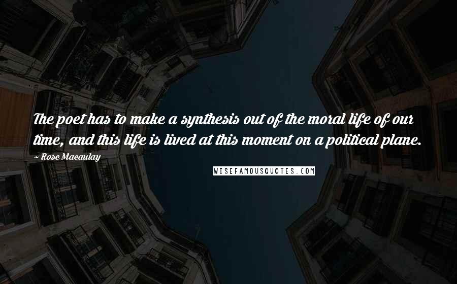 Rose Macaulay Quotes: The poet has to make a synthesis out of the moral life of our time, and this life is lived at this moment on a political plane.