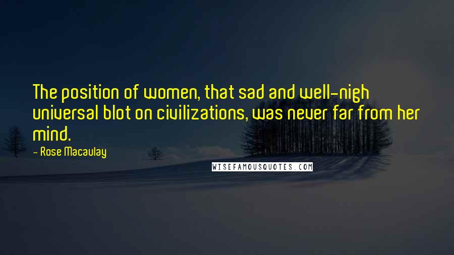 Rose Macaulay Quotes: The position of women, that sad and well-nigh universal blot on civilizations, was never far from her mind.