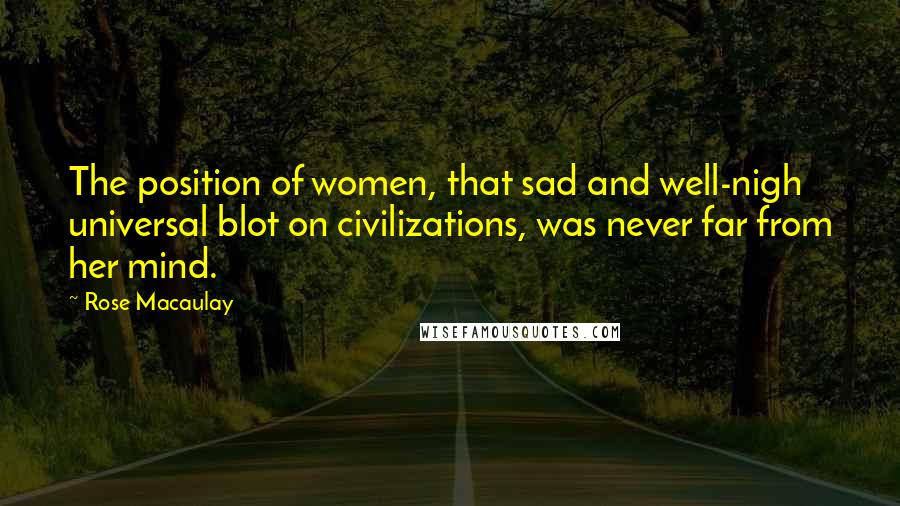 Rose Macaulay Quotes: The position of women, that sad and well-nigh universal blot on civilizations, was never far from her mind.