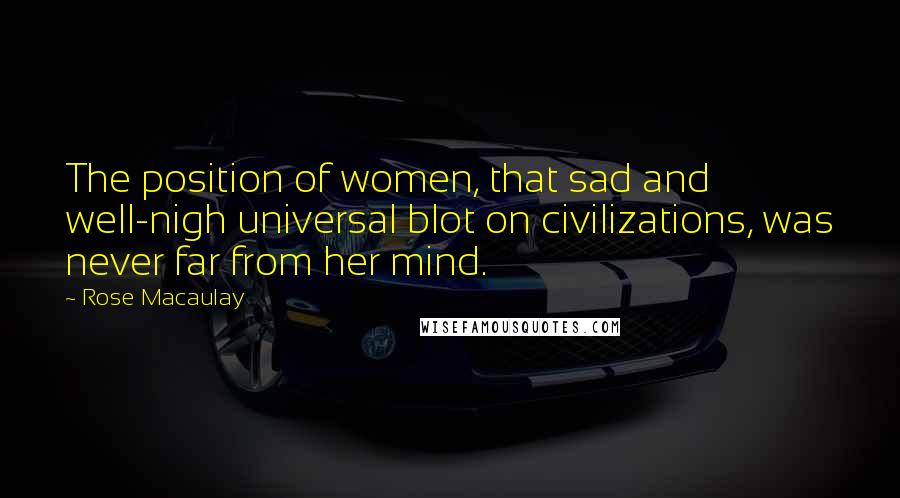 Rose Macaulay Quotes: The position of women, that sad and well-nigh universal blot on civilizations, was never far from her mind.