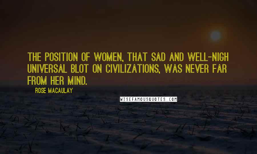 Rose Macaulay Quotes: The position of women, that sad and well-nigh universal blot on civilizations, was never far from her mind.