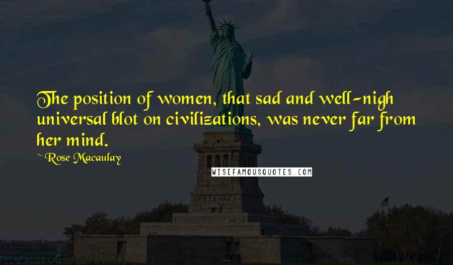 Rose Macaulay Quotes: The position of women, that sad and well-nigh universal blot on civilizations, was never far from her mind.