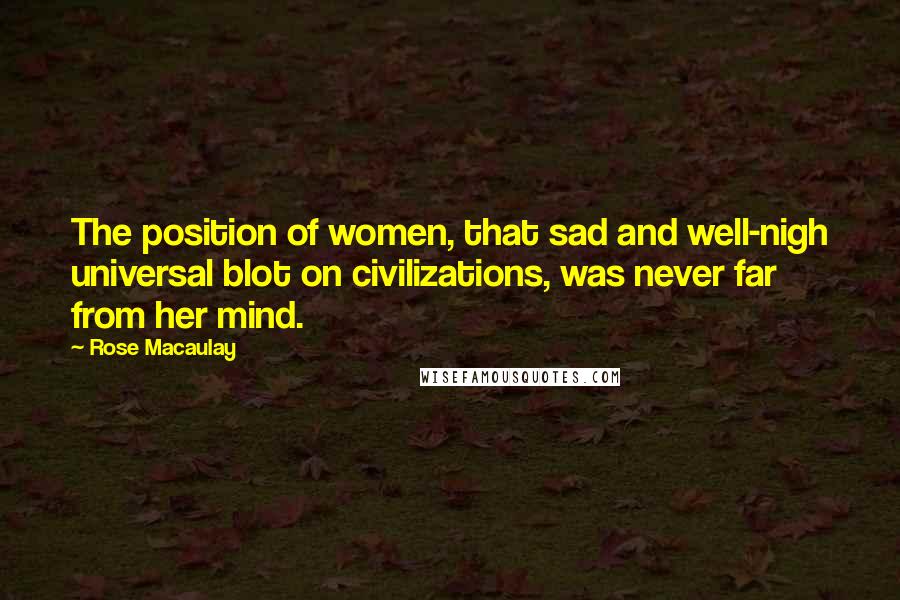 Rose Macaulay Quotes: The position of women, that sad and well-nigh universal blot on civilizations, was never far from her mind.