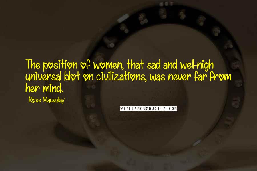 Rose Macaulay Quotes: The position of women, that sad and well-nigh universal blot on civilizations, was never far from her mind.