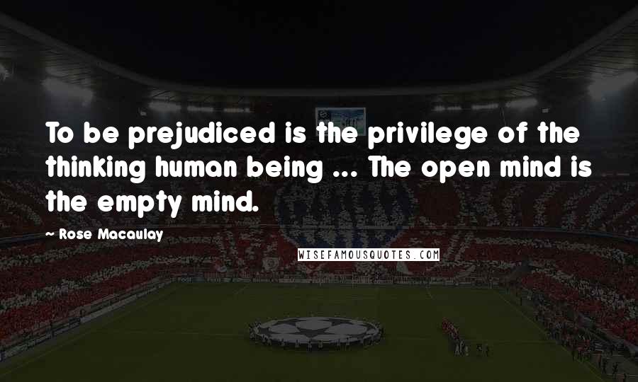 Rose Macaulay Quotes: To be prejudiced is the privilege of the thinking human being ... The open mind is the empty mind.