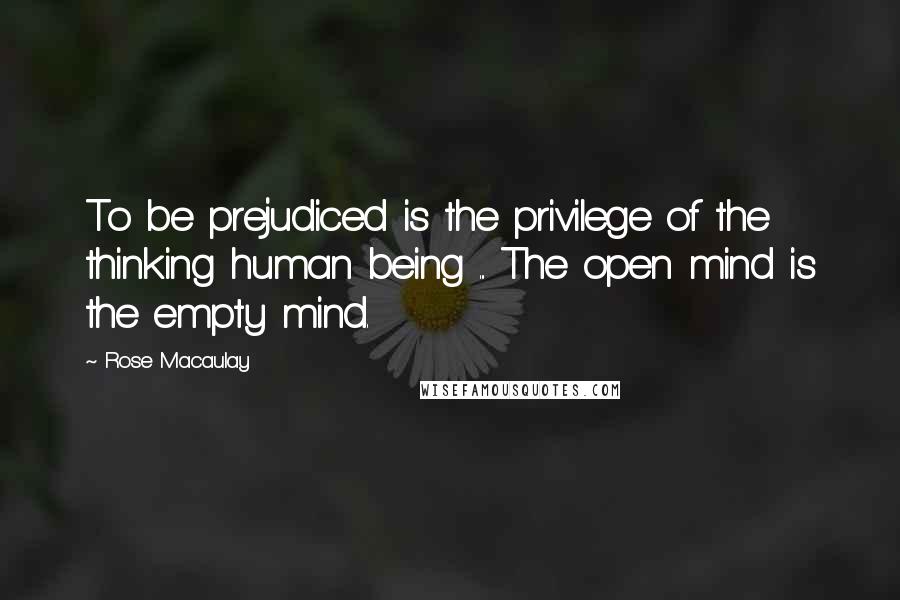 Rose Macaulay Quotes: To be prejudiced is the privilege of the thinking human being ... The open mind is the empty mind.