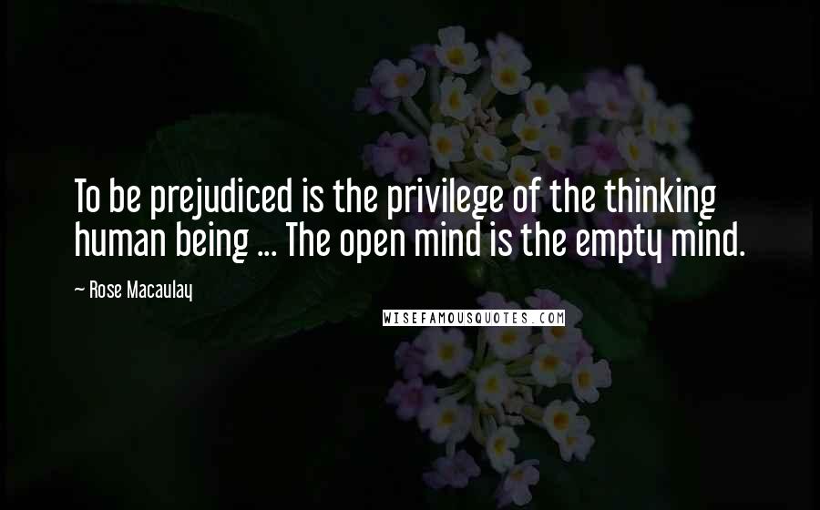 Rose Macaulay Quotes: To be prejudiced is the privilege of the thinking human being ... The open mind is the empty mind.