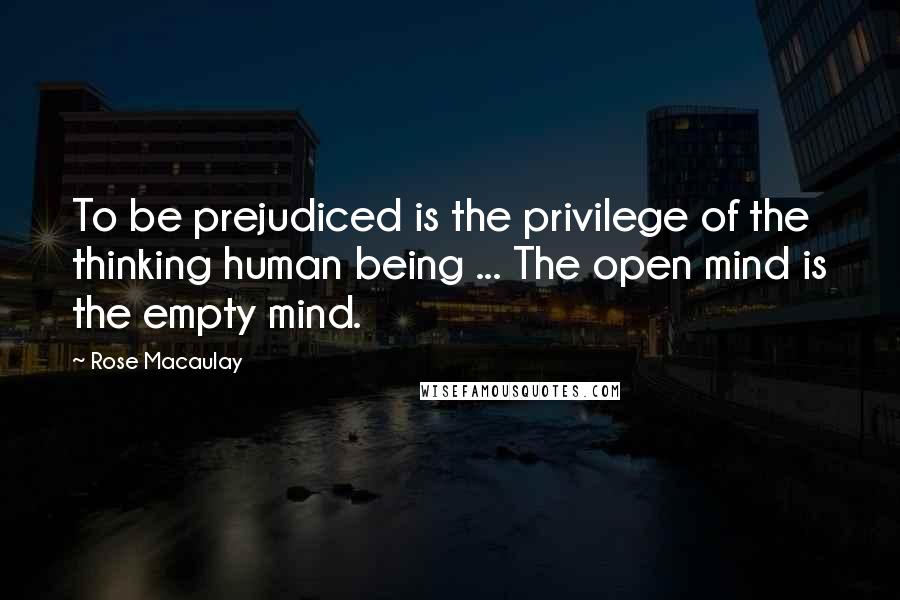 Rose Macaulay Quotes: To be prejudiced is the privilege of the thinking human being ... The open mind is the empty mind.