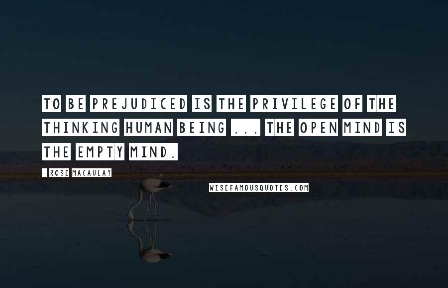 Rose Macaulay Quotes: To be prejudiced is the privilege of the thinking human being ... The open mind is the empty mind.