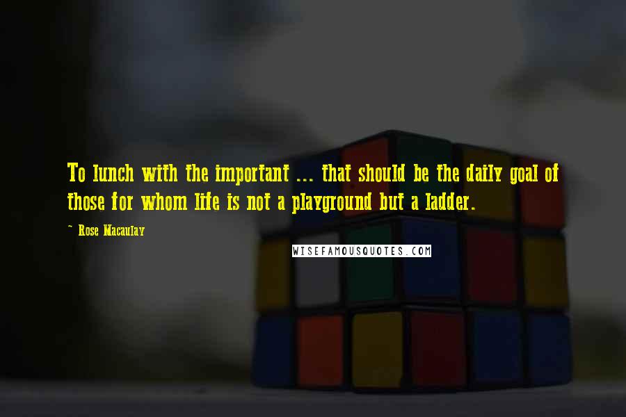 Rose Macaulay Quotes: To lunch with the important ... that should be the daily goal of those for whom life is not a playground but a ladder.