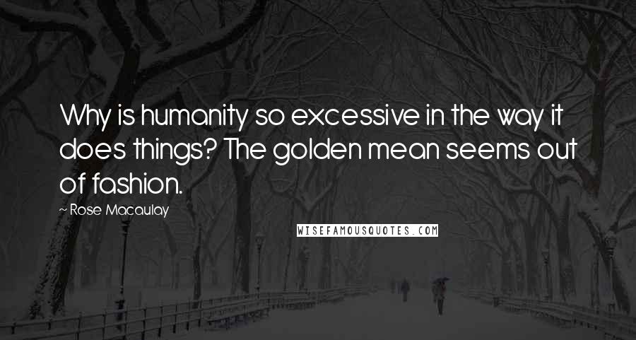 Rose Macaulay Quotes: Why is humanity so excessive in the way it does things? The golden mean seems out of fashion.