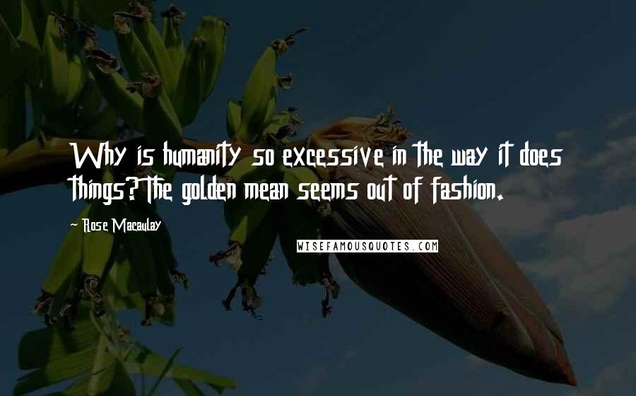 Rose Macaulay Quotes: Why is humanity so excessive in the way it does things? The golden mean seems out of fashion.