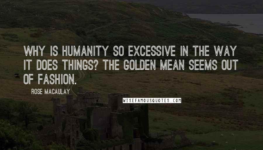 Rose Macaulay Quotes: Why is humanity so excessive in the way it does things? The golden mean seems out of fashion.
