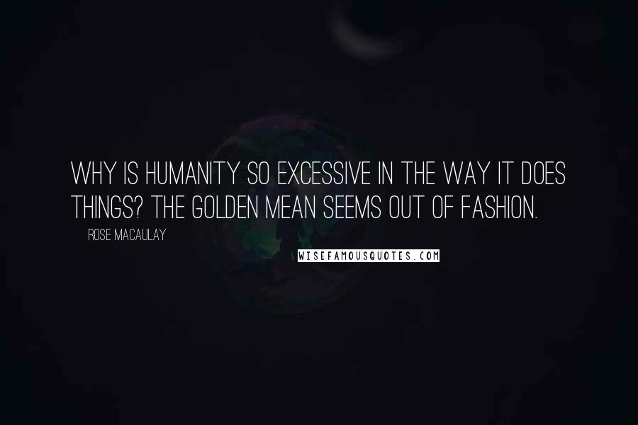 Rose Macaulay Quotes: Why is humanity so excessive in the way it does things? The golden mean seems out of fashion.