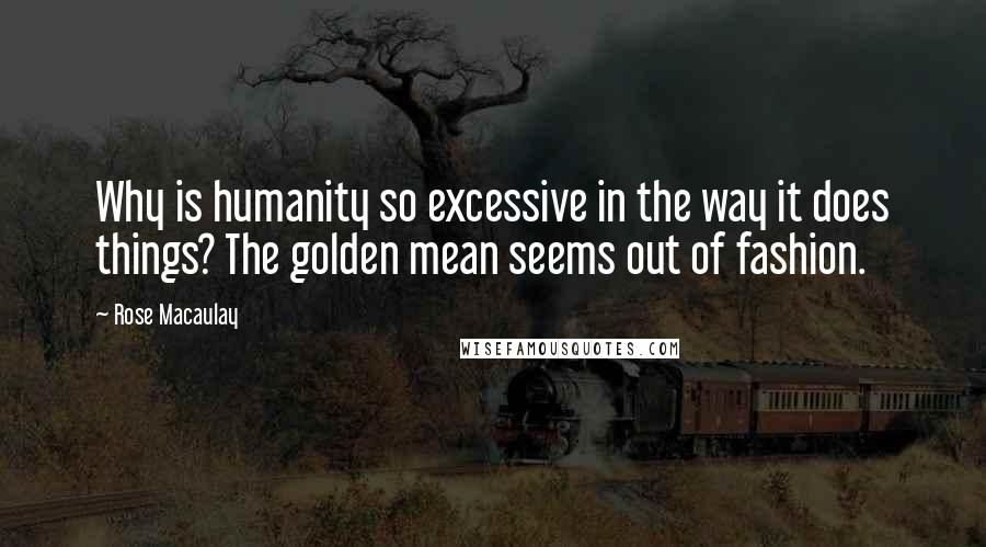 Rose Macaulay Quotes: Why is humanity so excessive in the way it does things? The golden mean seems out of fashion.