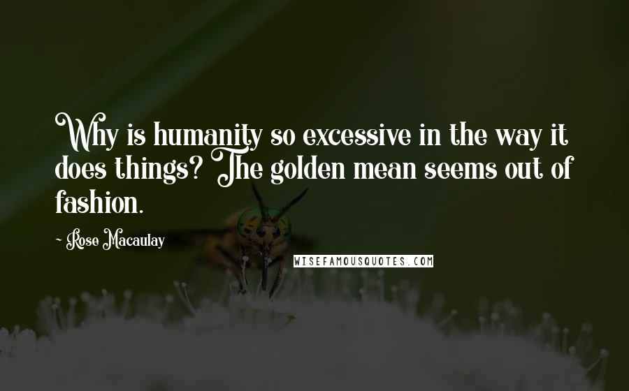 Rose Macaulay Quotes: Why is humanity so excessive in the way it does things? The golden mean seems out of fashion.