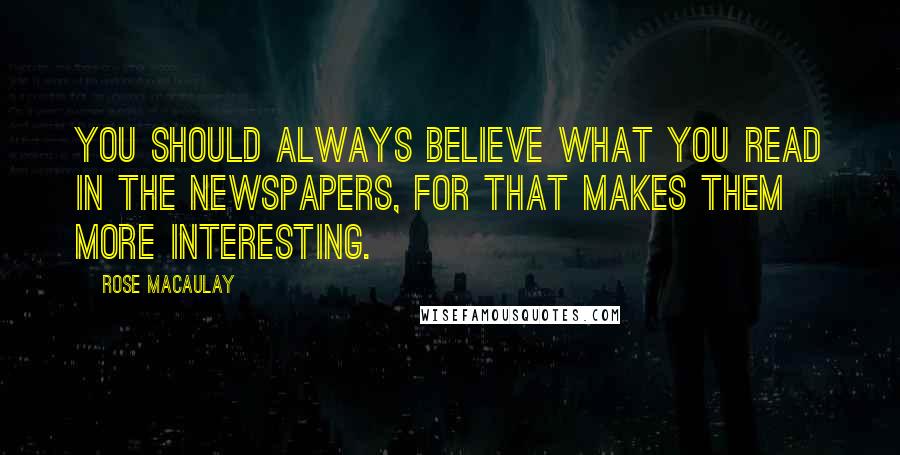 Rose Macaulay Quotes: You should always believe what you read in the newspapers, for that makes them more interesting.