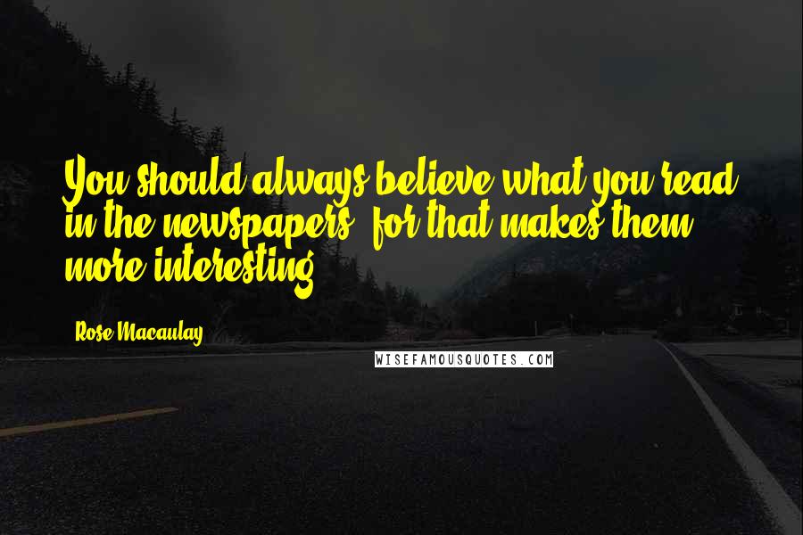 Rose Macaulay Quotes: You should always believe what you read in the newspapers, for that makes them more interesting.