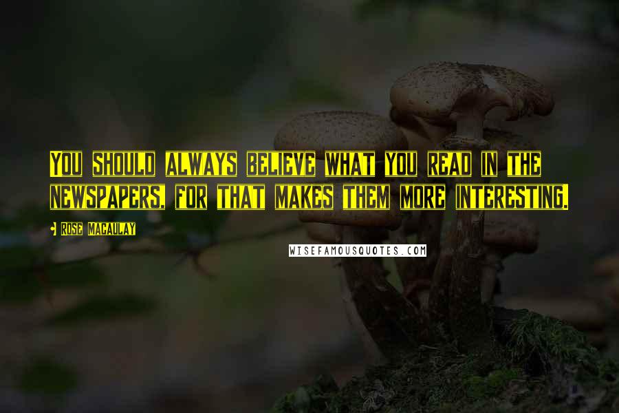 Rose Macaulay Quotes: You should always believe what you read in the newspapers, for that makes them more interesting.