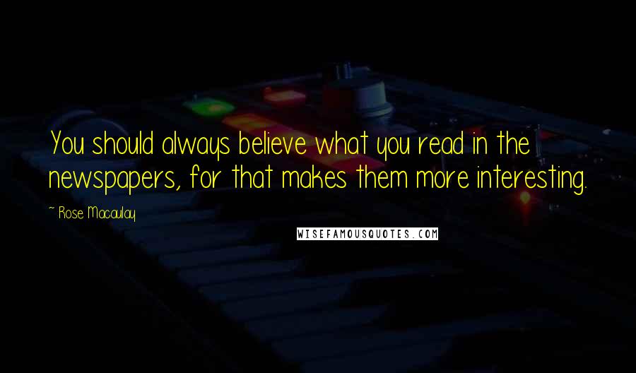 Rose Macaulay Quotes: You should always believe what you read in the newspapers, for that makes them more interesting.