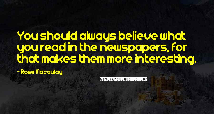 Rose Macaulay Quotes: You should always believe what you read in the newspapers, for that makes them more interesting.