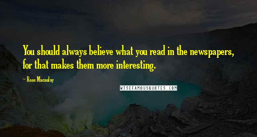 Rose Macaulay Quotes: You should always believe what you read in the newspapers, for that makes them more interesting.